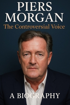 Piers Morgan : The Controversial Voice: A Biography
