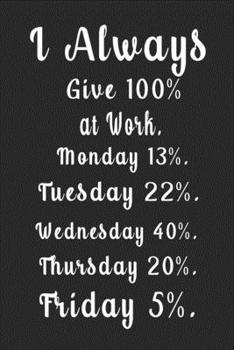 I Always Give 100% at Work. Monday 13% . Tuesday 22% . Wednesday 40%. Thursday 20%. Friday 5%. (Quote Journal, Funny Book of Quotes, Coffee Table Books) : Journal 6 X 9, 120 Page Blank Lined Paperback