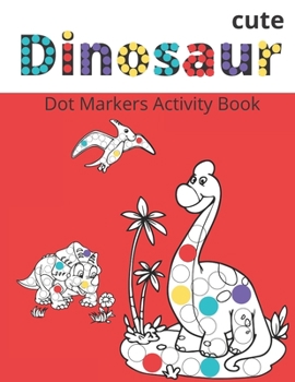 Dot Markers Activity Book: Cute Dinosaurs: BIG DOTS - Do A Dot Page a day - Dot Coloring Books For Toddlers - Paint Daubers Marker Art Creative K
