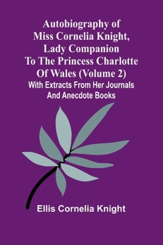 Paperback Autobiography Of Miss Cornelia Knight, Lady Companion To The Princess Charlotte Of Wales (Volume 2) With Extracts From Her Journals And Anecdote Books Book