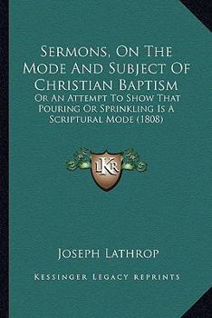 Sermons, On The Mode And Subject Of Christian Baptism: Or An Attempt To Show That Pouring Or Sprinkling Is A Scriptural Mode