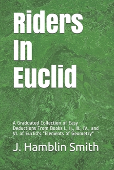 Riders In Euclid: A Graduated Collection of Easy Deductions From Books I., II., III., IV., and VI. of Euclid's "Elements of Geometry"
