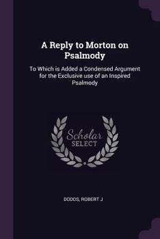 A reply to Morton on psalmody: to which is added a condensed argument for the exclusive use of an inspired psalmody.
