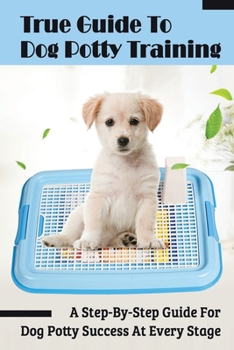 Paperback True Guide To Dog Potty Training: A Step-By-Step Guide For Dog Potty Success At Every Stage: Training Tips And Techniques For Potty Training A Dog Book