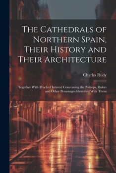 Paperback The Cathedrals of Northern Spain, Their History and Their Architecture; Together With Much of Interest Concerning the Bishops, Rulers and Other Person Book