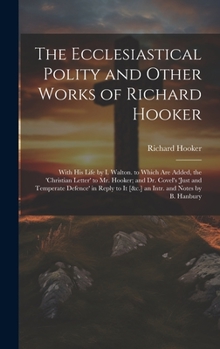 The Ecclesiastical Polity and Other Works of Richard Hooker: With His Life by I. Walton. to Which Are Added, the 'christian Letter' to Mr. Hooker; And Dr. Covel's 'just and Temperate Defence' in Reply