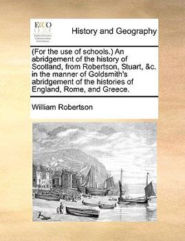 (For the use of schools.) An abridgement of the history of Scotland, from Robertson, Stuart, &c. in the manner of Goldsmith's abridgement of the histories of England, Rome, and Greece.