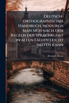 Deutsch-orthographisches Handbuch, Wodurch Man Sich Nach Den Regeln Der Sprachkunst In Alen Fällen Leicht Helfen Kann, Samt Einem Verzeichniße, Wie ... Gut Deutsch Geben Könne...