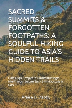 SACRED SUMMITS & FORGOTTEN FOOTPATHS: A SOULFUL HIKING GUIDE TO ASIA’S HIDDEN TRAILS: From Jungle Temples to Himalayan Villages – Hike Through Culture, Spirit & Wild Solitude in 2025