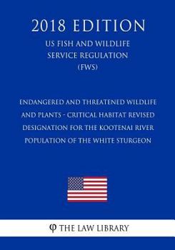Endangered and Threatened Wildlife and Plants - Critical Habitat Revised Designation for the Kootenai River Population of the White Sturgeon (Us Fish and Wildlife Service Regulation) (Fws) (2018 Editi