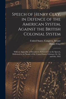 Paperback Speech of Henry Clay, in Defence of the American System, Against the British Colonial System: With an Appendix of Documents Referred to in the Speech, Book