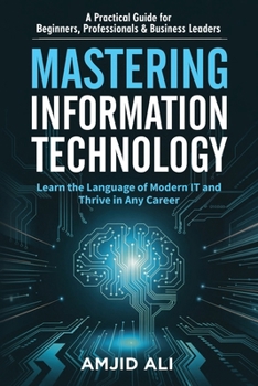 Paperback Mastering Information Technology: A Practical Guide for Beginners, Professionals & Business Leaders Book