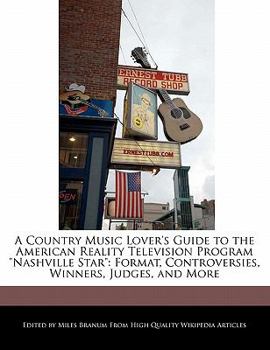 A Country Music Lover's Guide to the American Reality Television Program Nashville Star : Format, Controversies, Winners, Judges, and More