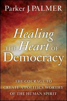 Hardcover Healing the Heart of Democracy: The Courage to Create a Politics Worthy of the Human Spirit Book