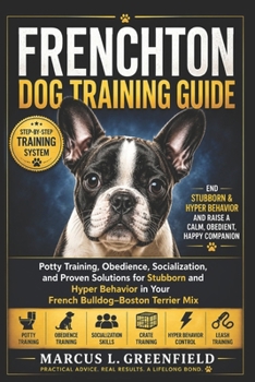 FRENCHTON DOG TRAINING GUIDE: Potty Training, Obedience, Socialization, and Proven Solutions for Stubborn and Hyper Behavior in Your French Bulldog–Boston Terrier Mix