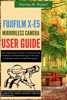 Fujifilm X-E5 Mirrorless Camera User Guide: From Unboxing to Pro Shots—A Practical Field Handbook with Real-World Tips for Portraits, Landscapes, and Low-Light Photography