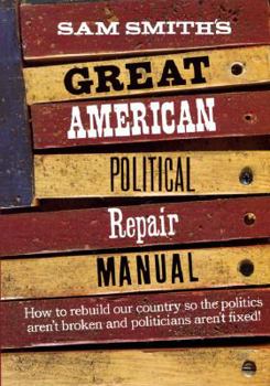 Hardcover Sam Smith's Great American Political Repair Manual: How to Rebuild Our Country So the Politics Aren't Broken and Politicians Aren't Fixed Book