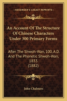 Paperback An Account Of The Structure Of Chinese Characters Under 300 Primary Forms: After The Shwoh-Wan, 100, A.D. And The Phonetic Shwoh-Wan, 1833 (1882) Book