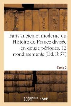 Paperback Paris Ancien Et Moderne Ou Histoire de France Divisée En Douze Périodes Appliquées Tome 2: Aux Douze Arrondissements de Paris, Et Justifiée Par Les Mo [French] Book