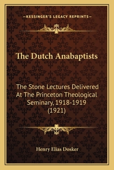 The Dutch Anabaptists: The Stone Lectures Delivered At The Princeton Theological Seminary, 1918-1919