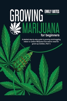 Growing Marijuana for beginners: A detailed step-by-step guide to growing mind-boggling indoor or outdoor Marijuana from seed to weed for grown-up newbies.