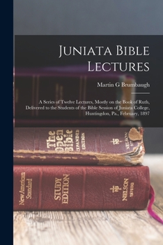 Paperback Juniata Bible Lectures: A Series of Twelve Lectures, Mostly on the Book of Ruth, Delivered to the Students of the Bible Session of Juniata Col Book