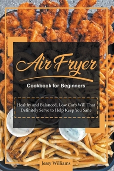 Air Fryer Cookbook for Beginners: Healthy and Balanced, Low Carb Will That Definitely Serve to Help Keep You Sane