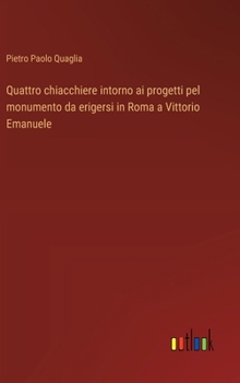 Quattro chiacchiere intorno ai progetti pel monumento da erigersi in Roma a Vittorio Emanuele (Italian Edition)
