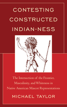 Paperback Contesting Constructed Indian-Ness: The Intersection of the Frontier, Masculinity, and Whiteness in Native American Mascot Representations Book