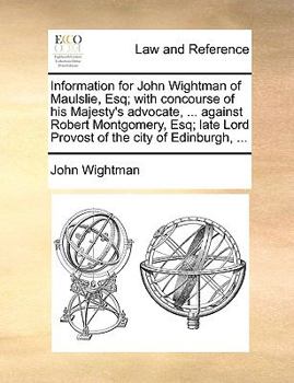 Information for John Wightman of Maulslie, Esq; with concourse of his Majesty's advocate, ... against Robert Montgomery, Esq; late Lord Provost of the city of Edinburgh, ...