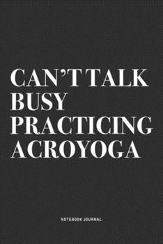 Can't Talk Busy Practicing Acroyoga: A 6x9 Inch Notebook Journal Diary With A Bold Text Font Slogan On A Matte Cover and 120 Blank Lined Pages Makes A Great Alternative To A Card