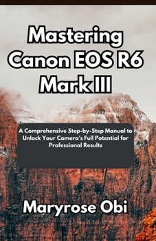 Mastering Canon EOS R6 Mark III: A Comprehensive Step-by-Step Manual to Unlock Your Camera’s Full Potential for Professional Results