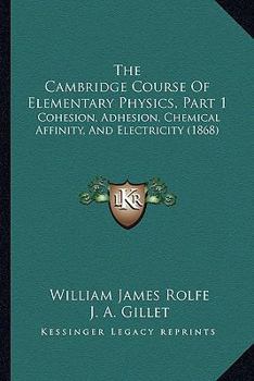 Paperback The Cambridge Course Of Elementary Physics, Part 1: Cohesion, Adhesion, Chemical Affinity, And Electricity (1868) Book