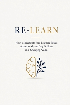 RE-LEARN: How to Reactivate Your Learning Power, Adapt to AI, and Stay Brilliant in a Changing World