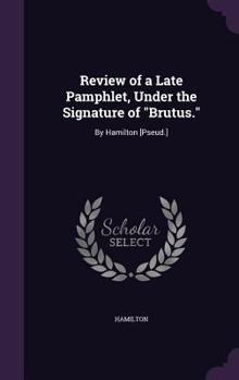 Hardcover Review of a Late Pamphlet, Under the Signature of "Brutus.": By Hamilton [Pseud.] Book