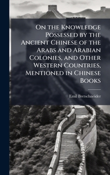 Hardcover On the Knowledge Possessed by the Ancient Chinese of the Arabs and Arabian Colonies, and Other Western Countries, Mentioned in Chinese Books Book
