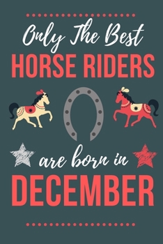 Only The Best Horse Riders Are Born in December: Perfect Horse Lover gift Horse Rider gift,Horse Presents Lined  Notebook Diary Journal, Birthday Gift ... Lover & Horse Rider men women Christmas Gift