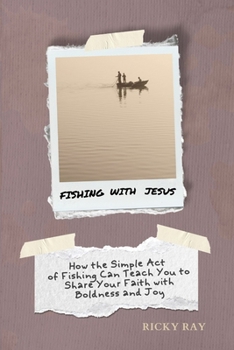 Fishing with Jesus: How the Simple Act of Fishing Can Teach You To Share Your Faith with Boldness and Joy