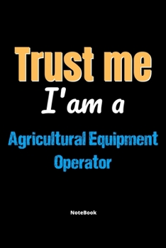 Trust Me I'm A Agricultural Equipment Operator Notebook - Agricultural Equipment Operator Funny Gift: Lined Notebook / Journal Gift, 120 Pages, 6x9, Soft Cover, Matte Finish