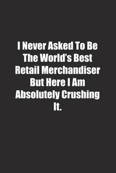 Paperback I Never Asked To Be The World's Best Retail Merchandiser But Here I Am Absolutely Crushing It.: Lined notebook Book