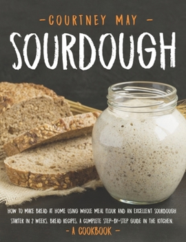 Paperback Sourdough: How To Make Bread At Home Using Whole Meal Flour And An Excellent Sourdough Starter In 2 Weeks. Bread Recipes. A Compl Book