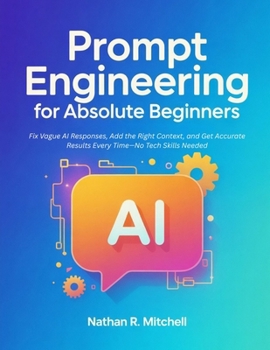 Paperback Prompt Engineering for Absolute Beginners: Fix Vague AI Responses, Add the Right Context, and Get Accurate Results Every Time-No Tech Skills Needed Book