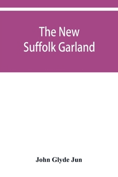 The new Suffolk garland; a miscellany of anecdotes, romantic ballads, descriptive poems and songs, historical and biographical notices, and statistical returns relating to the county of Suffolk