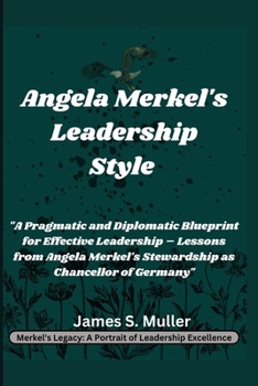 Angela Merkel's Leadership Style: "A Pragmatic and Diplomatic Blueprint for Effective Leadership – Lessons from Angela Merkel's Stewardship as Chancellor of Germany"