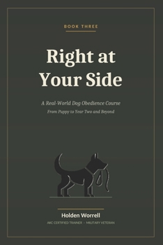 Right at Your Side: A Real-World Dog Obedience Course From Puppy to Year Two and Beyond