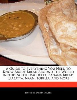 Paperback A Guide to Everything You Need to Know about Bread Around the World Including the Baguette, Banana Bread, Ciabatta, Naan, Torilla, and More Book