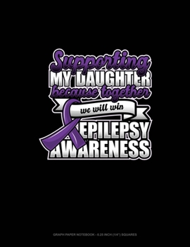Supporting My Daughter Because Together We Will Win Epilepsy Awareness: Graph Paper Notebook - 0.25 Inch (1/4") Squares