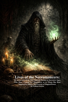 Lives of the Necromancers: Or an Account of the Most Eminent Persons in Successive Ages, Who Have Claimed for Themselves, or to Whom Has Been Imputed