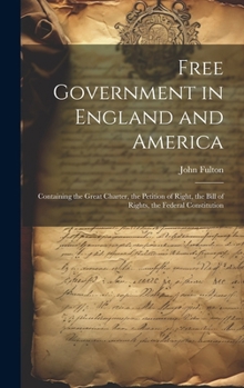 Hardcover Free Government in England and America: Containing the Great Charter, the Petition of Right, the Bill of Rights, the Federal Constitution Book