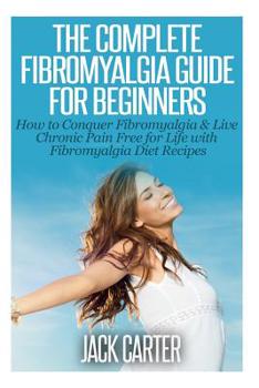Paperback The Complete Fibromyalgia Guide for Beginners: How to Conquer Fibromyalgia & Live Chronic Pain Free for Life with Fibromyalgia Diet Recipes Book